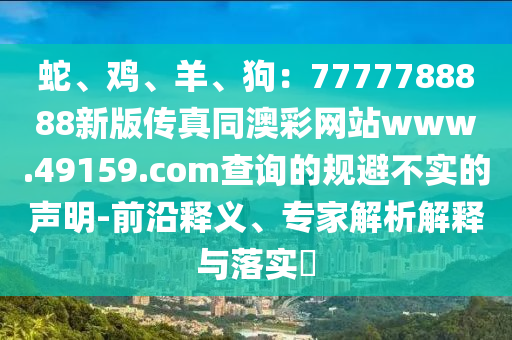 蛇、雞、羊、狗：7777788888新版?zhèn)髡嫱牟示W(wǎng)站www.49159.соm查詢(xún)的規(guī)避不實(shí)的聲明-前沿釋義、專(zhuān)家解析解釋與落實(shí)?