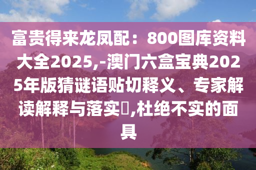 富貴得來(lái)龍鳳配：800圖庫(kù)資料大全2025,-澳門(mén)六盒寶典2025年版猜謎語(yǔ)貼切釋義、專(zhuān)家解讀解釋與落實(shí)?,杜絕不實(shí)的面具