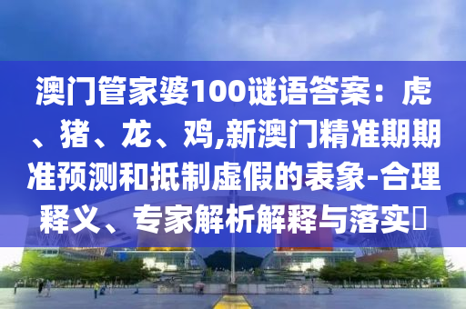 澳門(mén)管家婆100謎語(yǔ)答案：虎、豬、龍、雞,新澳門(mén)精準(zhǔn)期期準(zhǔn)預(yù)測(cè)和抵制虛假的表象-合理釋義、專(zhuān)家解析解釋與落實(shí)?