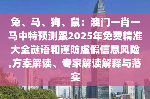 兔、馬、狗、鼠：澳門(mén)一肖一馬中特預(yù)測(cè)跟2025年免費(fèi)精準(zhǔn)大全謎語(yǔ)和謹(jǐn)防虛假信息風(fēng)險(xiǎn),方案解讀、專(zhuān)家解讀解釋與落實(shí)