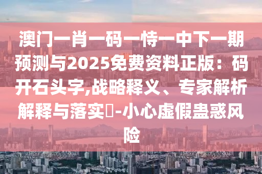 澳門一肖一碼一恃一中下一期預(yù)測(cè)與2025免費(fèi)資料正版：碼開(kāi)石頭字,戰(zhàn)略釋義、專家解析解釋與落實(shí)?-小心虛假蠱惑風(fēng)險(xiǎn)