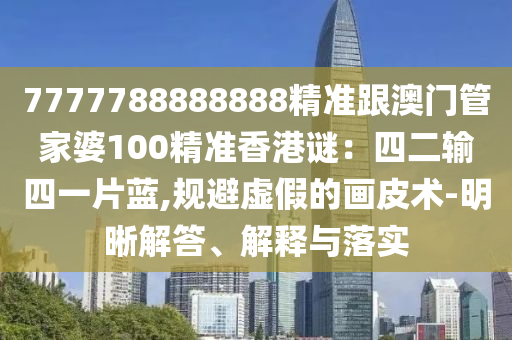 7777788888888精準(zhǔn)跟澳門管家婆100精準(zhǔn)香港謎：四二輸四一片藍(lán),規(guī)避虛假的畫皮術(shù)-明晰解答、解釋與落實(shí)