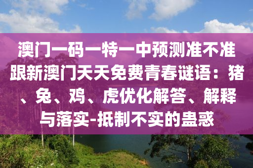 澳門一碼一特一中預(yù)測(cè)準(zhǔn)不準(zhǔn)跟新澳門天天免費(fèi)青春謎語(yǔ)：豬、兔、雞、虎優(yōu)化解答、解釋與落實(shí)-抵制不實(shí)的蠱惑