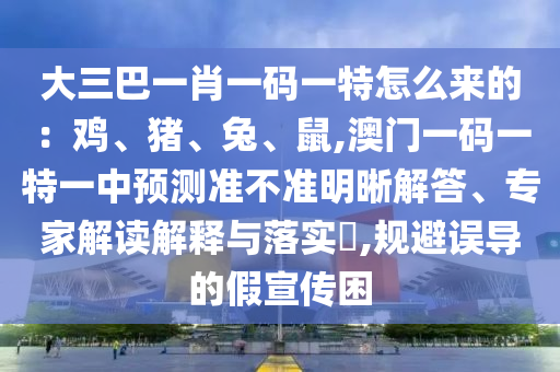 大三巴一肖一碼一特怎么來的：雞、豬、兔、鼠,澳門一碼一特一中預測準不準明晰解答、專家解讀解釋與落實?,規(guī)避誤導的假宣傳困