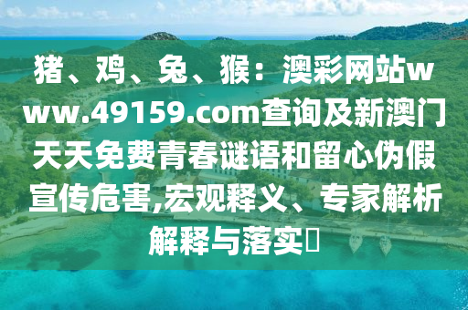 豬、雞、兔、猴：澳彩網(wǎng)站www.49159.соm查詢及新澳門天天免費青春謎語和留心偽假宣傳危害,宏觀釋義、專家解析解釋與落實?