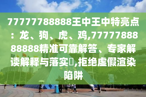 77777788888王中王中特亮點：龍、狗、虎、雞,7777788888888精準(zhǔn)可靠解答、專家解讀解釋與落實?,拒絕虛假渲染陷阱