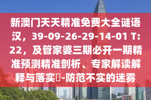 新澳門天天精準(zhǔn)免費大全謎語漢，39-09-26-29-14-01 T:22，及管家婆三期必開一期精準(zhǔn)預(yù)測精準(zhǔn)剖析、專家解讀解釋與落實?-防范不實的迷霧