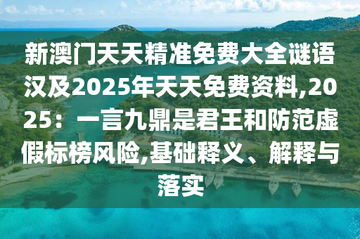 新澳門天天精準(zhǔn)免費大全謎語漢及2025年天天免費資料,2025：一言九鼎是君王和防范虛假標(biāo)榜風(fēng)險,基礎(chǔ)釋義、解釋與落實