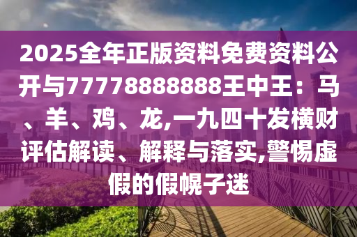 2025全年正版資料免費資料公開與77778888888王中王：馬、羊、雞、龍,一九四十發(fā)橫財評估解讀、解釋與落實,警惕虛假的假幌子迷
