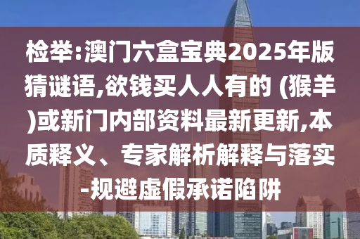 檢舉:澳門六盒寶典2025年版猜謎語,欲錢買人人有的 (猴羊)或新門內部資料最新更新,本質釋義、專家解析解釋與落實-規(guī)避虛假承諾陷阱