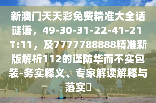 新澳門天天彩免費(fèi)精準(zhǔn)大全話謎語，49-30-31-22-41-21 T:11，及7777788888精準(zhǔn)新版解析112的謹(jǐn)防華而不實(shí)包裝-務(wù)實(shí)釋義、專家解讀解釋與落實(shí)?