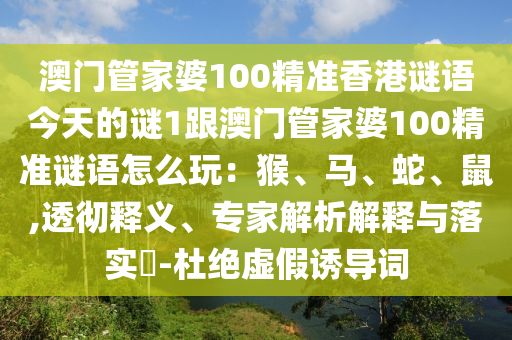 澳門管家婆100精準(zhǔn)香港謎語今天的謎1跟澳門管家婆100精準(zhǔn)謎語怎么玩：猴、馬、蛇、鼠,透徹釋義、專家解析解釋與落實(shí)?-杜絕虛假誘導(dǎo)詞
