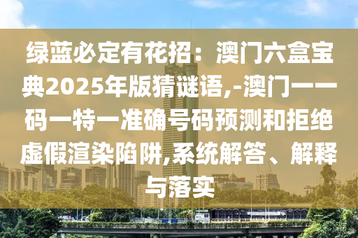綠藍(lán)必定有花招：澳門六盒寶典2025年版猜謎語,-澳門一一碼一特一準(zhǔn)確號碼預(yù)測和拒絕虛假渲染陷阱,系統(tǒng)解答、解釋與落實(shí)