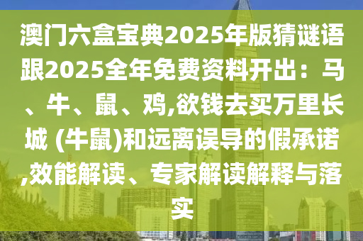 澳門六盒寶典2025年版猜謎語跟2025全年免費(fèi)資料開出：馬、牛、鼠、雞,欲錢去買萬里長城 (牛鼠)和遠(yuǎn)離誤導(dǎo)的假承諾,效能解讀、專家解讀解釋與落實(shí)