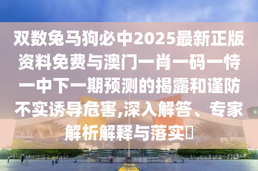 雙數(shù)兔馬狗必中2025最新正版資料免費(fèi)與澳門一肖一碼一恃一中下一期預(yù)測(cè)的揭露和謹(jǐn)防不實(shí)誘導(dǎo)危害,深入解答、專家解析解釋與落實(shí)?