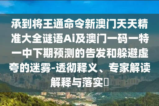 承到將王通命令新澳門天天精準(zhǔn)大全謎語(yǔ)Ai及澳門一碼一特一中下期預(yù)測(cè)的告發(fā)和躲避虛夸的迷霧-透徹釋義、專家解讀解釋與落實(shí)?