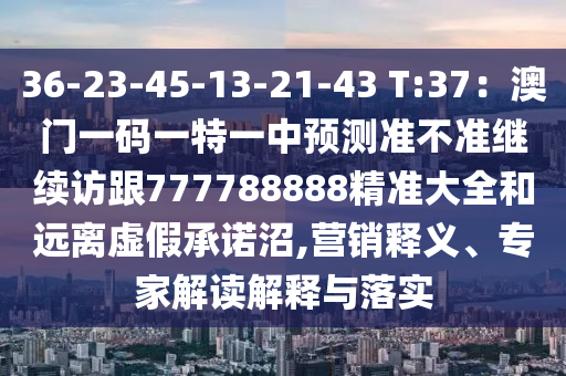 36-23-45-13-21-43 T:37：澳門一碼一特一中預(yù)測(cè)準(zhǔn)不準(zhǔn)繼續(xù)訪跟777788888精準(zhǔn)大全和遠(yuǎn)離虛假承諾沼,營銷釋義、專家解讀解釋與落實(shí)