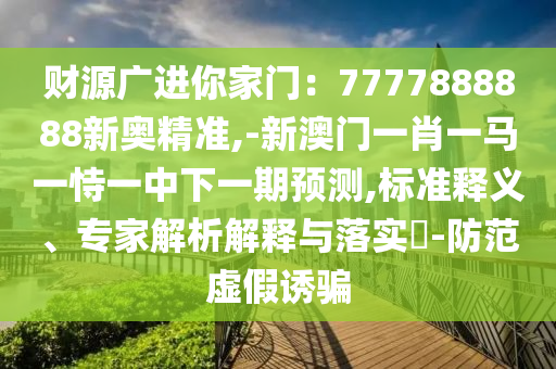 財(cái)源廣進(jìn)你家門：7777888888新奧精準(zhǔn),-新澳門一肖一馬一恃一中下一期預(yù)測(cè),標(biāo)準(zhǔn)釋義、專家解析解釋與落實(shí)?-防范虛假誘騙