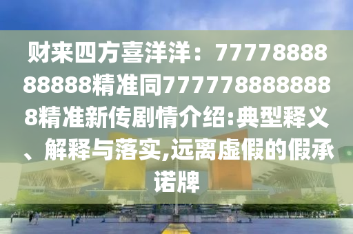 財(cái)來四方喜洋洋：7777888888888精準(zhǔn)同7777788888888精準(zhǔn)新傳劇情介紹:典型釋義、解釋與落實(shí),遠(yuǎn)離虛假的假承諾牌
