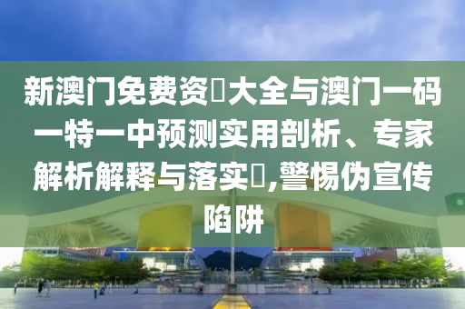 新澳門免費(fèi)資枓大全與澳門一碼一特一中預(yù)測(cè)實(shí)用剖析、專家解析解釋與落實(shí)?,警惕偽宣傳陷阱