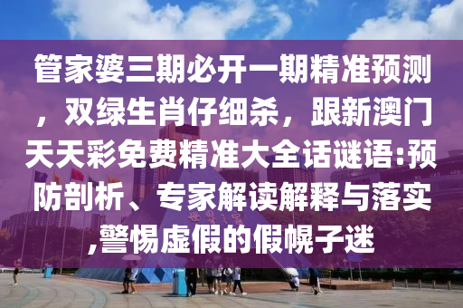 管家婆三期必開一期精準(zhǔn)預(yù)測(cè)，雙綠生肖仔細(xì)殺，跟新澳門天天彩免費(fèi)精準(zhǔn)大全話謎語:預(yù)防剖析、專家解讀解釋與落實(shí),警惕虛假的假幌子迷