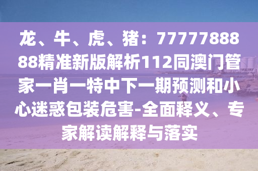 龍、牛、虎、豬：7777788888精準(zhǔn)新版解析112同澳門管家一肖一特中下一期預(yù)測(cè)和小心迷惑包裝危害-全面釋義、專家解讀解釋與落實(shí)