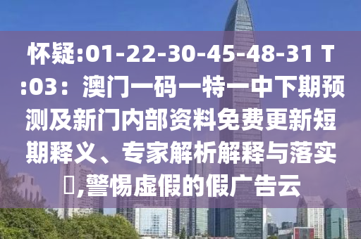 懷疑:01-22-30-45-48-31 T:03：澳門一碼一特一中下期預(yù)測(cè)及新門內(nèi)部資料免費(fèi)更新短期釋義、專家解析解釋與落實(shí)?,警惕虛假的假廣告云
