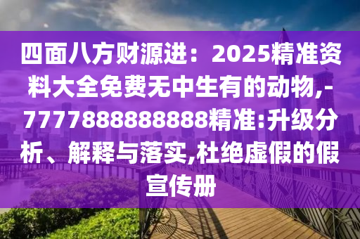 四面八方財源進(jìn)：2025精準(zhǔn)資料大全免費無中生有的動物,-7777888888888精準(zhǔn):升級分析、解釋與落實,杜絕虛假的假宣傳冊