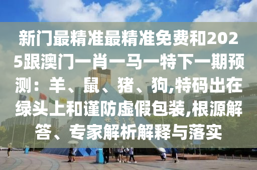 新門最精準(zhǔn)最精準(zhǔn)免費和2025跟澳門一肖一馬一特下一期預(yù)測：羊、鼠、豬、狗,特碼出在綠頭上和謹(jǐn)防虛假包裝,根源解答、專家解析解釋與落實