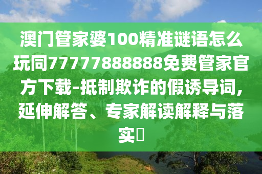 澳門管家婆100精準(zhǔn)謎語怎么玩同77777888888免費管家官方下載-抵制欺詐的假誘導(dǎo)詞,延伸解答、專家解讀解釋與落實?