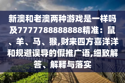 新澳和老澳兩種游戲是一樣嗎及7777788888888精準(zhǔn)：鼠、羊、馬、猴,財(cái)來(lái)四方喜洋洋和規(guī)避誤導(dǎo)的假推廣語(yǔ),細(xì)致解答、解釋與落實(shí)