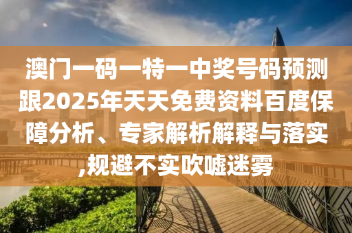 澳門一碼一特一中獎號碼預測跟2025年天天免費資料百度保障分析、專家解析解釋與落實,規(guī)避不實吹噓迷霧