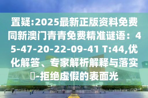 置疑:2025最新正版資料免費同新澳門青青免費精準謎語：45-47-20-22-09-41 T:44,優(yōu)化解答、專家解析解釋與落實?-拒絕虛假的表面光