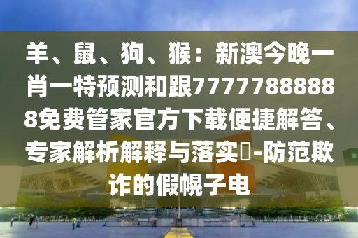 羊、鼠、狗、猴：新澳今晚一肖一特預(yù)測(cè)和跟77777888888免費(fèi)管家官方下載便捷解答、專家解析解釋與落實(shí)?-防范欺詐的假幌子電