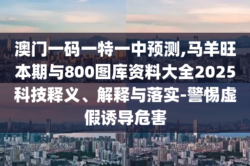 澳門一碼一特一中預(yù)測(cè),馬羊旺本期與800圖庫資料大全2025科技釋義、解釋與落實(shí)-警惕虛假誘導(dǎo)危害
