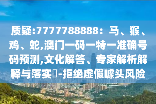 質(zhì)疑:7777788888：馬、猴、雞、蛇,澳門一碼一特一準(zhǔn)確號(hào)碼預(yù)測(cè),文化解答、專家解析解釋與落實(shí)?-拒絕虛假噱頭風(fēng)險(xiǎn)