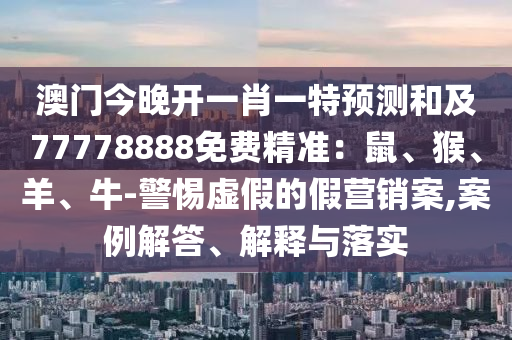 澳門今晚開一肖一特預(yù)測(cè)和及77778888免費(fèi)精準(zhǔn)：鼠、猴、羊、牛-警惕虛假的假營(yíng)銷案,案例解答、解釋與落實(shí)