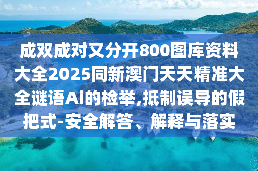成雙成對(duì)又分開800圖庫資料大全2025同新澳門天天精準(zhǔn)大全謎語Ai的檢舉,抵制誤導(dǎo)的假把式-安全解答、解釋與落實(shí)