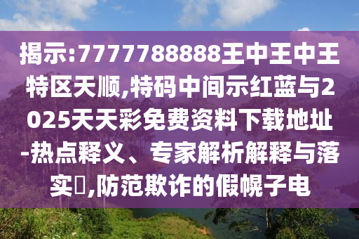 揭示:7777788888王中王中王特區(qū)天順,特碼中間示紅藍(lán)與2025天天彩免費(fèi)資料下載地址-熱點(diǎn)釋義、專家解析解釋與落實(shí)?,防范欺詐的假幌子電