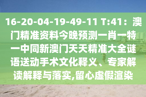 16-20-04-19-49-11 T:41：澳門精準(zhǔn)資料今晚預(yù)測(cè)一肖一特一中同新澳門天天精準(zhǔn)大全謎語送動(dòng)手術(shù)文化釋義、專家解讀解釋與落實(shí),留心虛假渲染