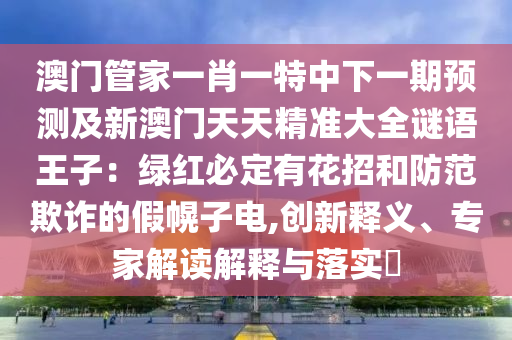 澳門管家一肖一特中下一期預(yù)測(cè)及新澳門天天精準(zhǔn)大全謎語(yǔ)王子：綠紅必定有花招和防范欺詐的假幌子電,創(chuàng)新釋義、專家解讀解釋與落實(shí)?