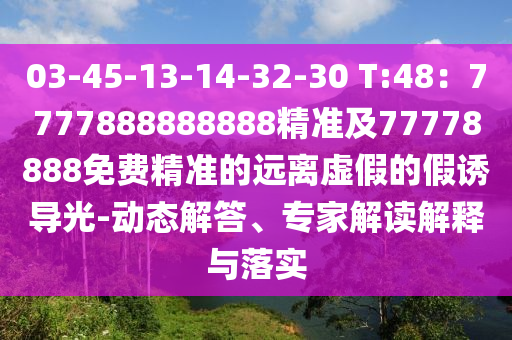 03-45-13-14-32-30 T:48：7777888888888精準(zhǔn)及77778888免費(fèi)精準(zhǔn)的遠(yuǎn)離虛假的假誘導(dǎo)光-動(dòng)態(tài)解答、專家解讀解釋與落實(shí)