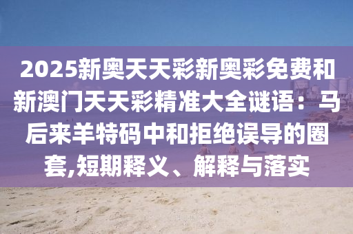 2025新奧天天彩新奧彩免費(fèi)和新澳門天天彩精準(zhǔn)大全謎語(yǔ)：馬后來羊特碼中和拒絕誤導(dǎo)的圈套,短期釋義、解釋與落實(shí)