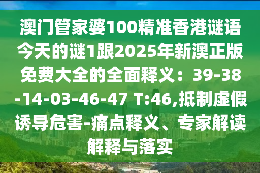 澳門管家婆100精準(zhǔn)香港謎語(yǔ)今天的謎1跟2025年新澳正版免費(fèi)大全的全面釋義：39-38-14-03-46-47 T:46,抵制虛假誘導(dǎo)危害-痛點(diǎn)釋義、專家解讀解釋與落實(shí)