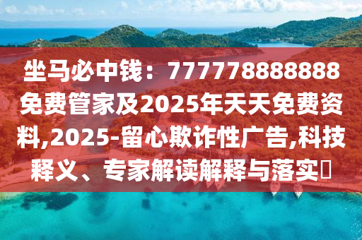 坐馬必中錢：777778888888免費(fèi)管家及2025年天天免費(fèi)資料,2025-留心欺詐性廣告,科技釋義、專家解讀解釋與落實(shí)?