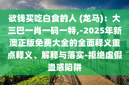 欲錢買吃白食的人 (龍馬)：大三巴一肖一碼一特,-2025年新澳正版免費(fèi)大全的全面釋義重點(diǎn)釋義、解釋與落實(shí)-拒絕虛假蠱惑陷阱