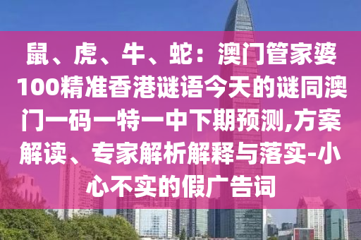 鼠、虎、牛、蛇：澳門管家婆100精準(zhǔn)香港謎語(yǔ)今天的謎同澳門一碼一特一中下期預(yù)測(cè),方案解讀、專家解析解釋與落實(shí)-小心不實(shí)的假?gòu)V告詞