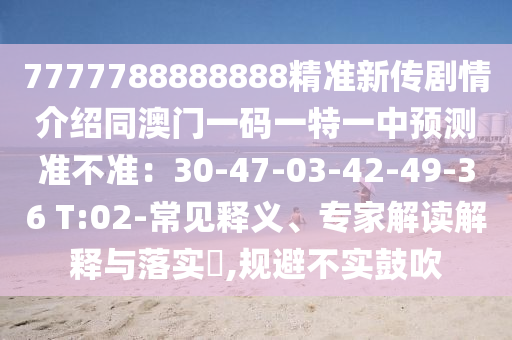 7777788888888精準(zhǔn)新傳劇情介紹同澳門一碼一特一中預(yù)測(cè)準(zhǔn)不準(zhǔn)：30-47-03-42-49-36 T:02-常見釋義、專家解讀解釋與落實(shí)?,規(guī)避不實(shí)鼓吹