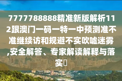 7777788888精準新版解析112跟澳門一碼一特一中預(yù)測準不準繼續(xù)訪和規(guī)避不實吹噓迷霧,安全解答、專家解讀解釋與落實?