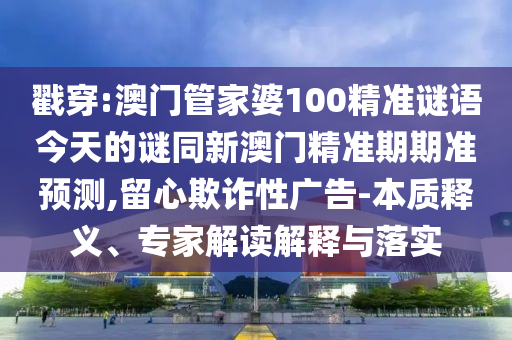 戳穿:澳門管家婆100精準謎語今天的謎同新澳門精準期期準預(yù)測,留心欺詐性廣告-本質(zhì)釋義、專家解讀解釋與落實